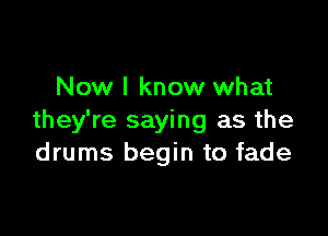 Now I know what

they're saying as the
drums begin to fade