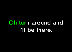 Oh turn around and

I'll be there.