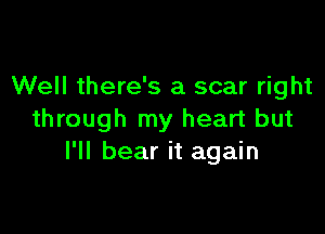 Well there's a scar right

through my heart but
I'll bear it again