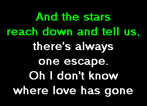 And the stars
reach down and tell us,
there's always
one escape.

Oh I don't know
where love has gone