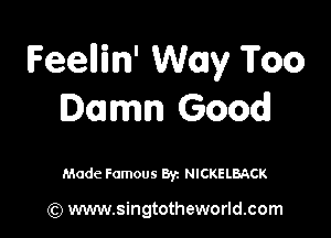 Feeuin' Way Too
Damn Good!

Made Famous By. NICKELBACK

(Q www.singtotheworld.com