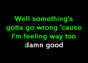 Well something's
gotta go wrong 'cause

I'm feeling way too
damn good