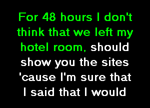 For 48 hours I don't

think that we left my
hotel room, should
show you the sites
'cause I'm sure that
I said that I would