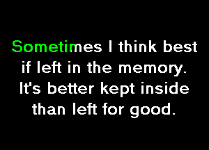 Sometimes I think best
if left in the memory.
It's better kept inside

than left for good.