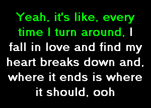 Yeah, it's like, every
time I turn around, I
fall in love and find my
heart breaks down and,
where it ends is where
it should, ooh