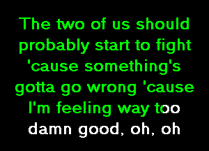 The two of us should
probably start to fight
'cause something's
gotta go wrong 'cause
I'm feeling way too
damn good, oh, oh