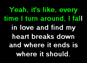 Yeah, it's like, every
time I turn around, I fall
in love and find my

heart breaks down
and where it ends is

where it should.