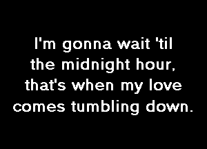 I'm gonna wait 'til
the midnight hour,

that's when my love
comes tumbling down.