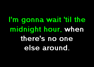 I'm gonna wait 'til the
midnight hour, when

there's no one
else around.