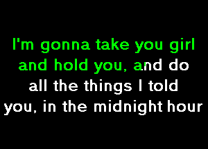 I'm gonna take you girl
and hold you, and do
all the things I told
you, in the midnight hour