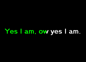 Yes I am, ow yes I am.