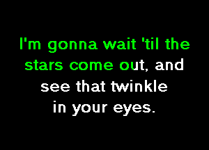 I'm gonna wait 'til the
stars come out, and

see that twinkle
in your eyes.