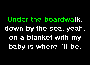 Under the boardwalk,
down by the sea, yeah,
on a blanket with my
baby is where I'll be.