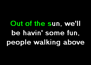 Out of the sun, we'll

be havin' some fun,
people walking above