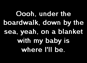 Oooh, under the
boardwalk, down by the

sea, yeah, on a blanket
with my baby is
where I'll be.