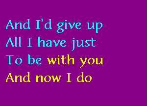 And I'd give up
All I have just

To be with you
And now I do