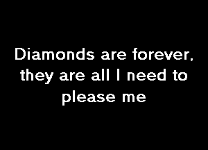 Diamonds are forever,

they are all I need to
please me