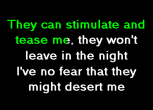 They can stimulate and
tease me, they won't

leave in the night

I've no fear that they
might desert me