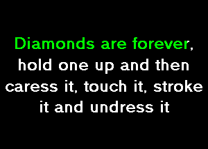 Diamonds are forever,
hold one up and then

caress it, touch it, stroke
it and undress it
