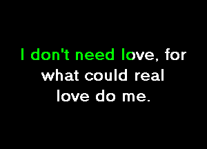 I don't need love, for

what could real
love do me.
