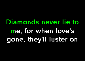 Diamonds never lie to

me, for when Iove's
gone, they'll luster on