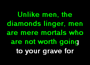 Unlike men, the
diamonds linger, men
are mere mortals who

are not worth going

to your grave for