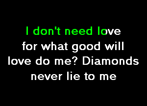 I don't need love
for what good will

love do me? Diamonds
never lie to me
