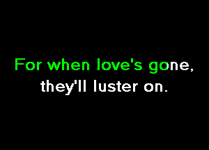 For when love's gone,

they'll luster on.