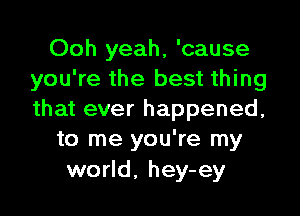 Ooh yeah, 'cause
you're the best thing

that ever happened,
to me you're my
world. hey-ey