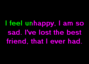 I feel unhappy, I am so

sad. I've lost the best
friend, that I ever had.