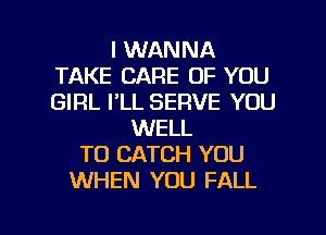 I WANNA
TAKE CARE OF YOU
GIRL I'LL SERVE YOU

WELL
TO CATCH YOU
WHEN YOU FALL

g