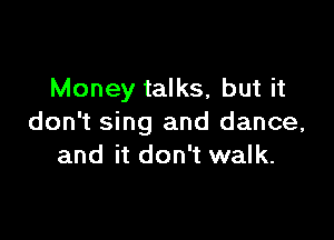 Money talks, but it

don't sing and dance,
and it don't walk.