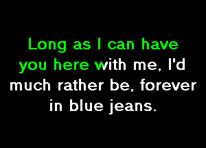 Long as I can have
you here with me, I'd

much rather be, forever
in blue jeans.