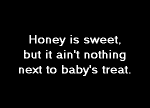 Honey is sweet,

but it ain't nothing
next to baby's treat.