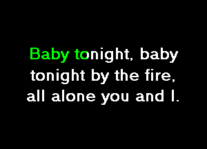 Baby tonight, baby

tonight by the fire,
all alone you and l.