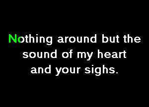 Nothing around but the

sound of my heart
and your sighs.