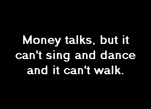 Money talks, but it

can't sing and dance
and it can't walk.
