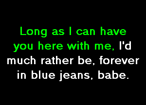 Long as I can have
you here with me, I'd
much rather be, forever
in blue jeans, babe.