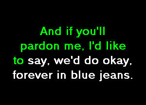 And if you'll
pardon me, I'd like

to say, we'd do okay,
forever in blue jeans.