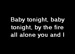 Baby tonight, baby

tonight. by the fire
all alone you and I