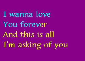 I wanna love
You forever

And this is all
I'm asking of you