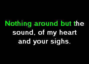 Nothing around but the

sound, of my heart
and your sighs.