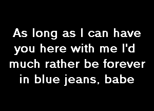 As long as I can have
you here with me I'd

much rather be forever
in blue jeans, babe