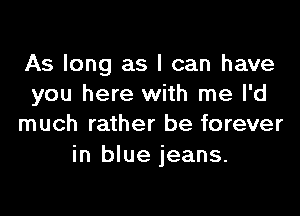 As long as I can have
you here with me I'd

much rather be forever
in blue jeans.