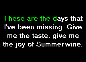 These are the days that
I've been missing. Give
me the taste, give me
the joy of Summerwine.