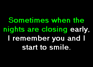 Sometimes when the
nights are closing early,
I remember you and I
start to smile.