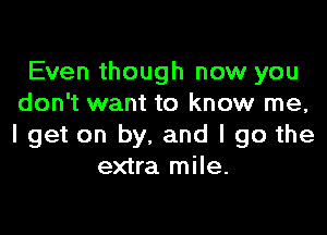 Even though now you
don't want to know me,

I get on by. and I go the
extra mile.
