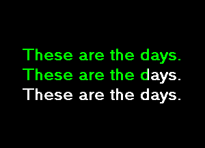 These are the days.

These are the days.
These are the days.