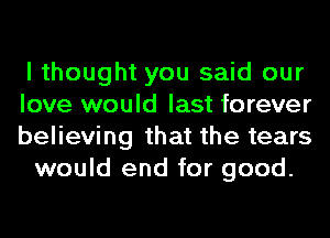 I thought you said our

love would last forever

believing that the tears
would end for good.