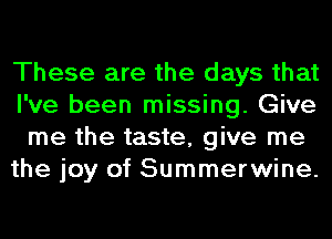 These are the days that
I've been missing. Give
me the taste, give me
the joy of Summerwine.